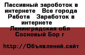 Пассивный зароботок в интернете - Все города Работа » Заработок в интернете   . Ленинградская обл.,Сосновый Бор г.